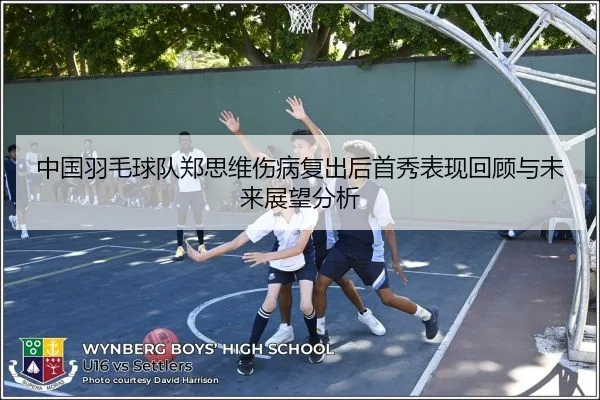 中国羽毛球队郑思维伤病复出后首秀表现回顾与未来展望分析