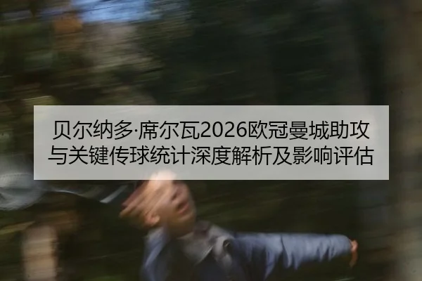 贝尔纳多·席尔瓦2026欧冠曼城助攻与关键传球统计深度解析及影响评估
