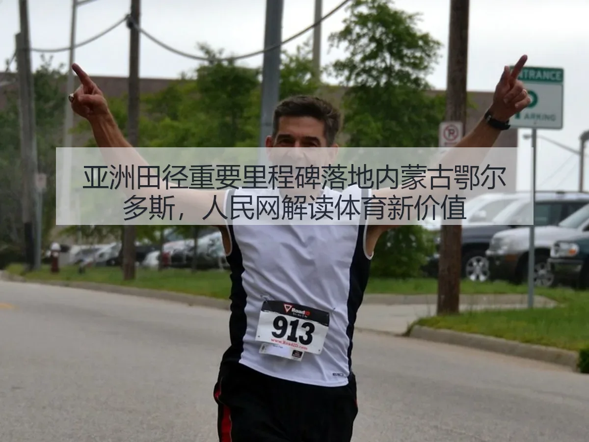 亚洲田径重要里程碑落地内蒙古鄂尔多斯,解读体育新价值