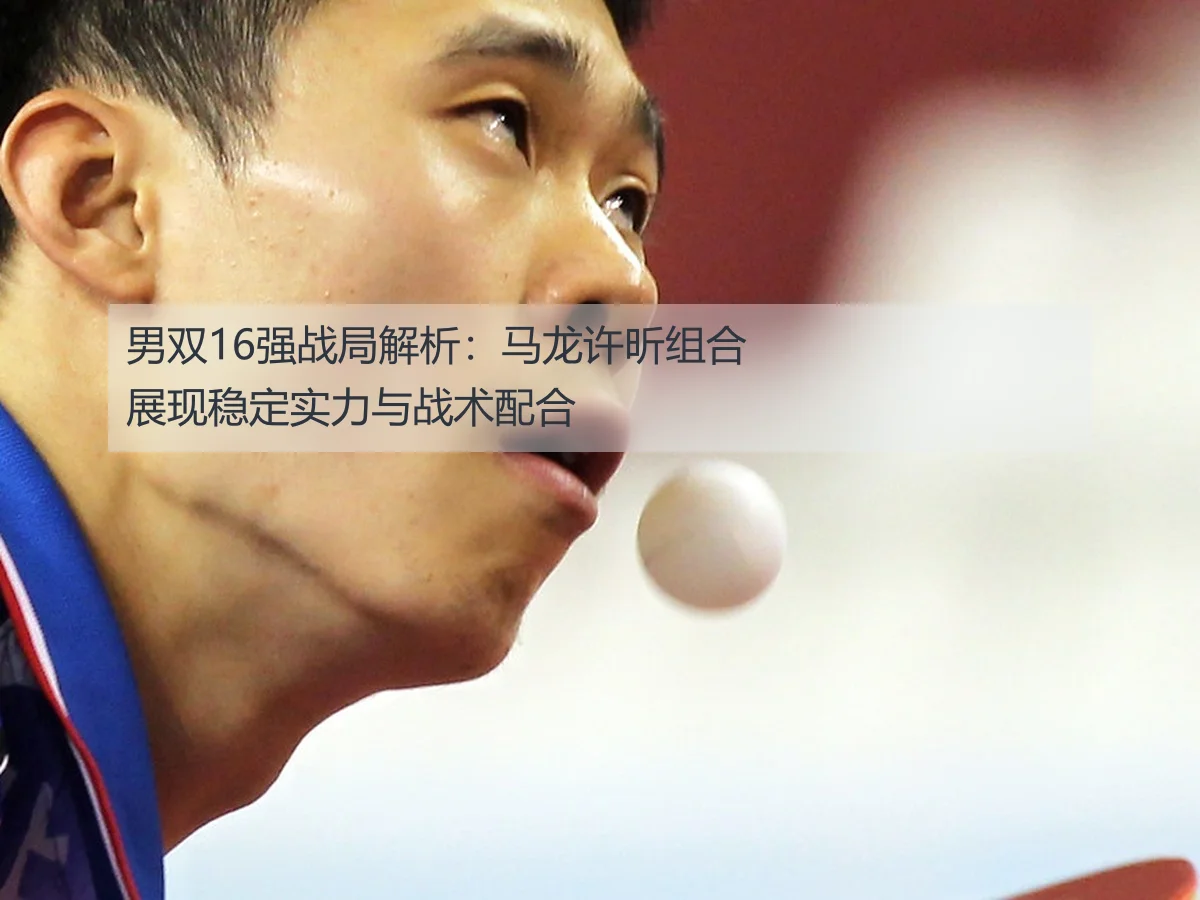 男双16强战局解析：马龙许昕组合展现稳定实力与战术配合